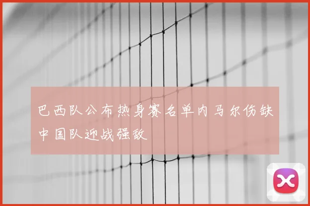 巴西队公布热身赛名单内马尔伤缺中国队迎战强敌
