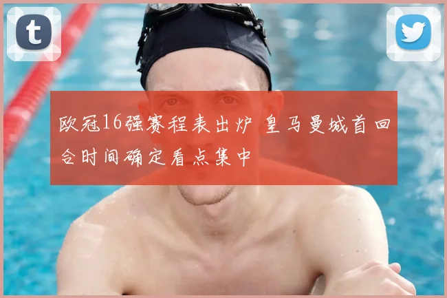 欧冠16强赛程表出炉 皇马曼城首回合时间确定看点集中