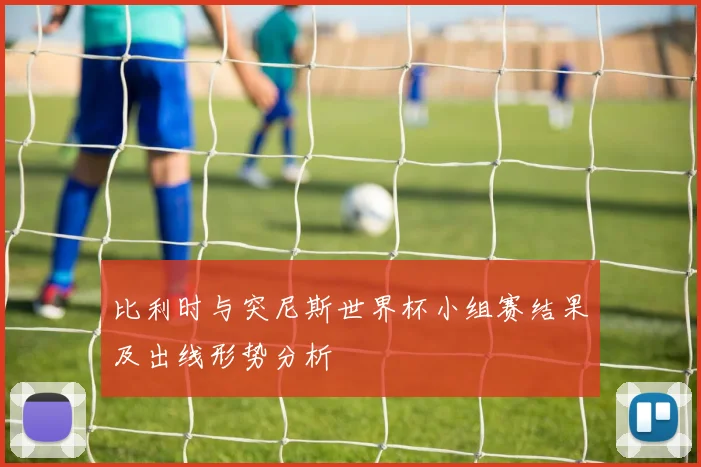 比利时与突尼斯世界杯小组赛结果及出线形势分析