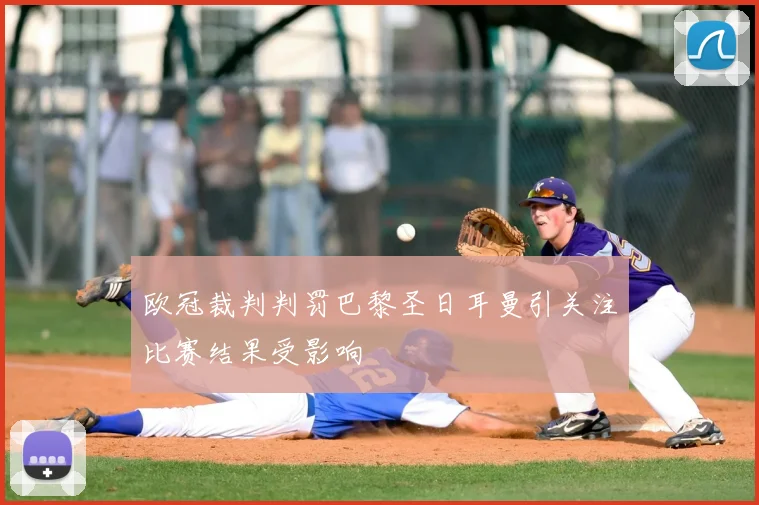 欧冠裁判判罚巴黎圣日耳曼引关注比赛结果受影响