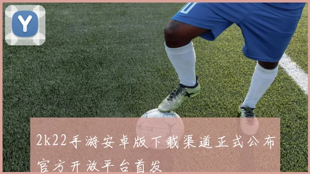 2k22手游安卓版下载渠道正式公布官方开放平台首发