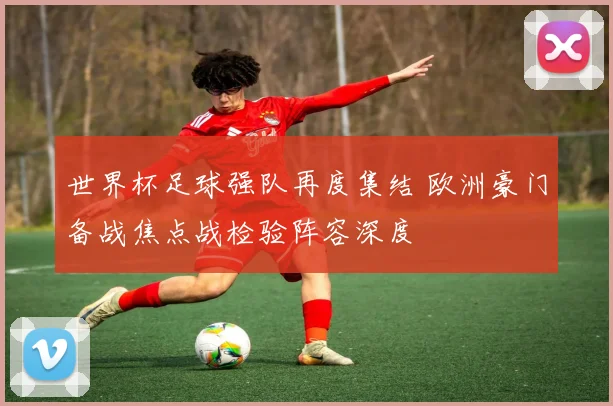 世界杯足球强队再度集结 欧洲豪门备战焦点战检验阵容深度