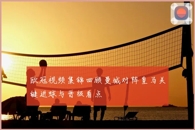 欧冠视频集锦回顾曼城对阵皇马关键进球与晋级看点