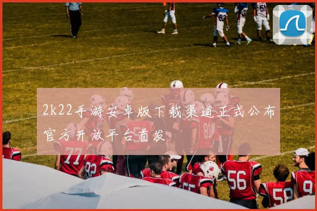 2k22手游安卓版下载渠道正式公布官方开放平台首发