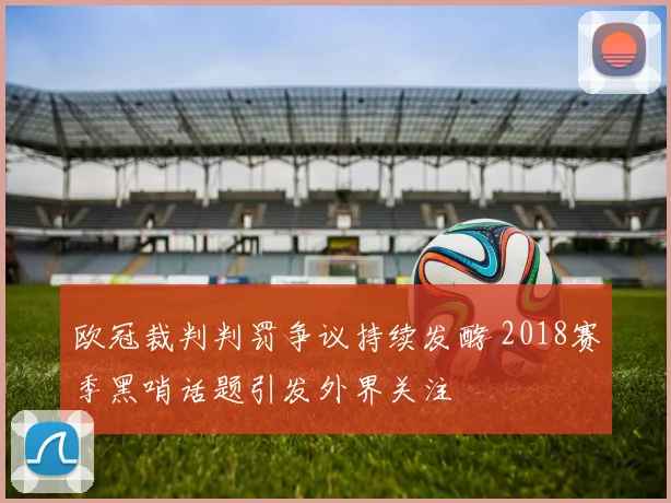 欧冠裁判判罚争议持续发酵 2018赛季黑哨话题引发外界关注
