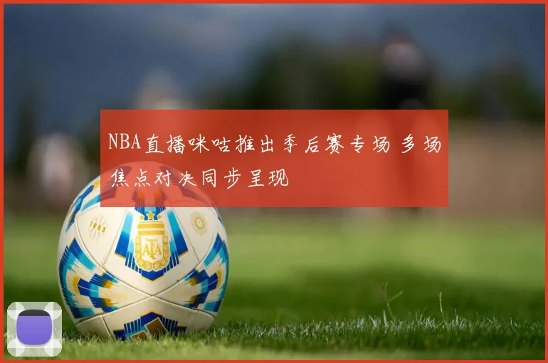 NBA直播咪咕推出季后赛专场 多场焦点对决同步呈现