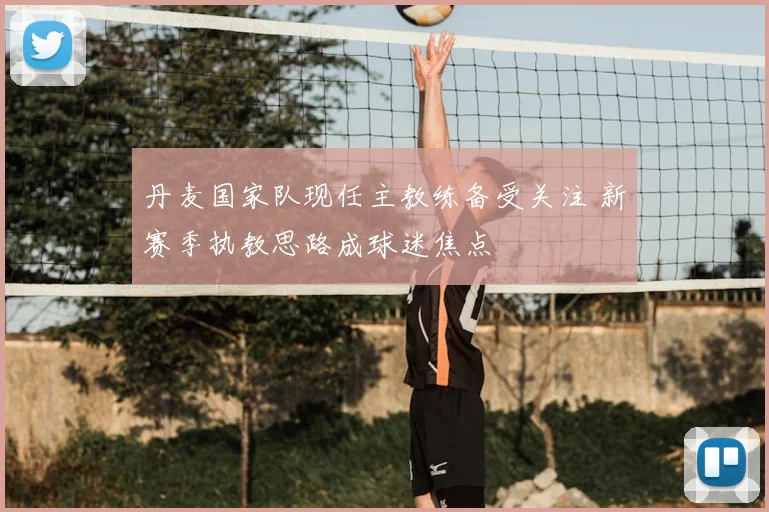 丹麦国家队现任主教练备受关注 新赛季执教思路成球迷焦点