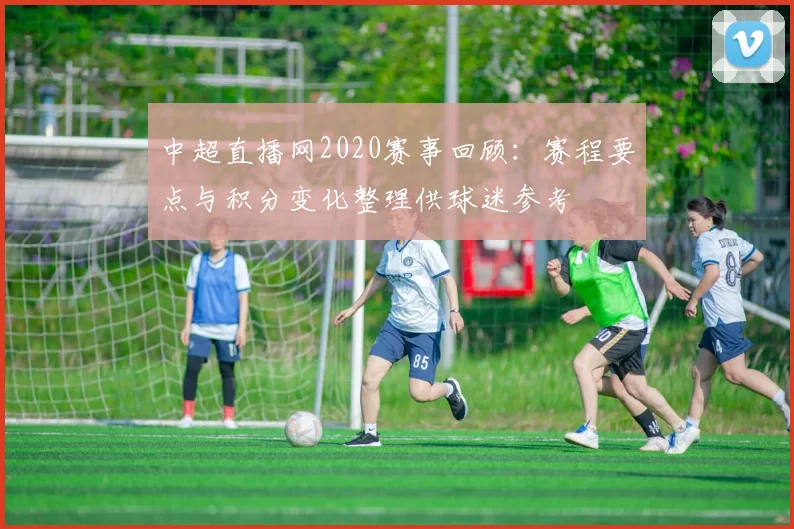 中超直播网2020赛事回顾:赛程要点与积分变化整理供球迷参考