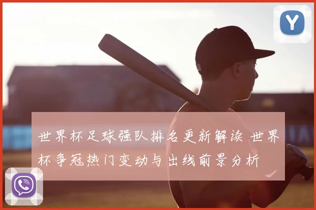 世界杯足球强队排名更新解读 世界杯争冠热门变动与出线前景分析