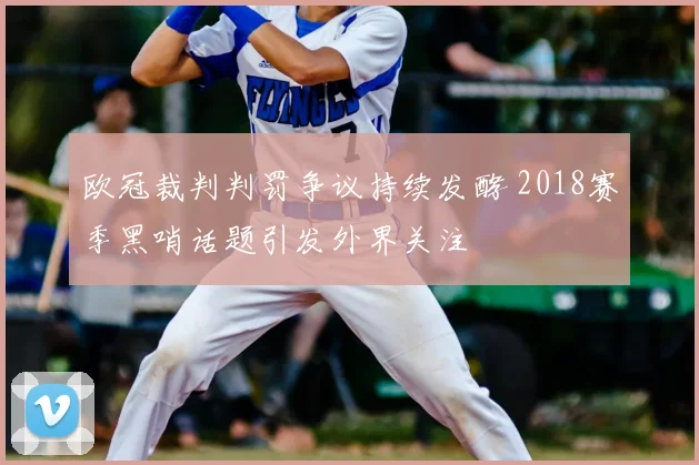 欧冠裁判判罚争议持续发酵 2018赛季黑哨话题引发外界关注