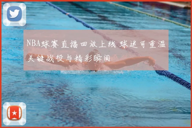 NBA球赛直播回放上线 球迷可重温关键战役与精彩瞬间