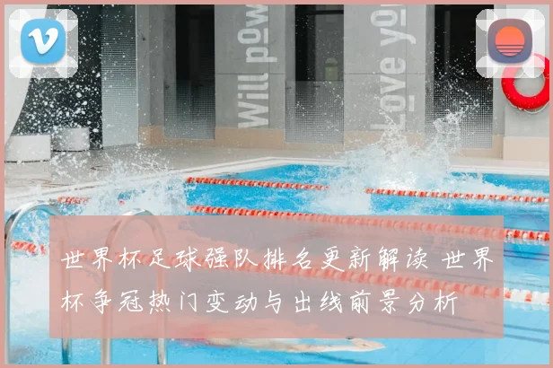 世界杯足球强队排名更新解读 世界杯争冠热门变动与出线前景分析
