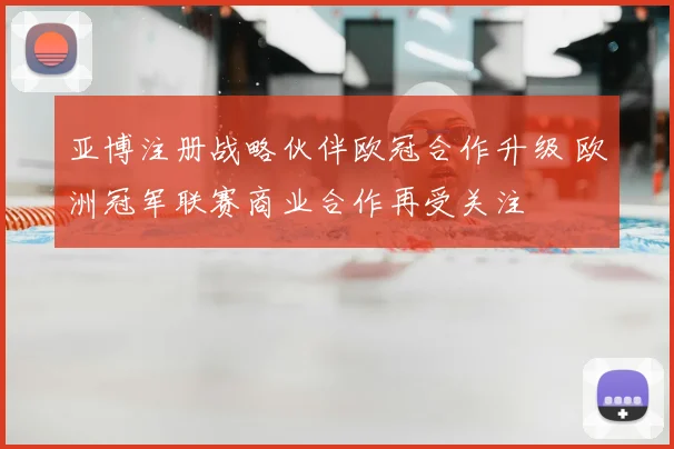亚博注册战略伙伴欧冠合作升级 欧洲冠军联赛商业合作再受关注