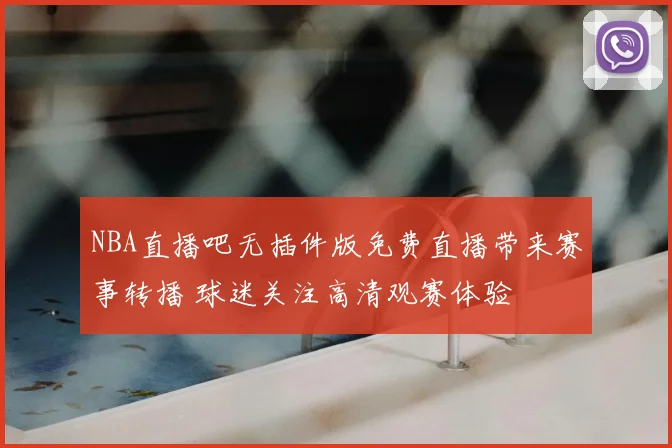 NBA直播吧无插件版免费直播带来赛事转播 球迷关注高清观赛体验