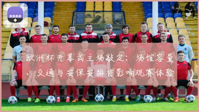 欧洲杯开幕式主场敲定：场馆容量、交通与安保安排将影响观赛体验
