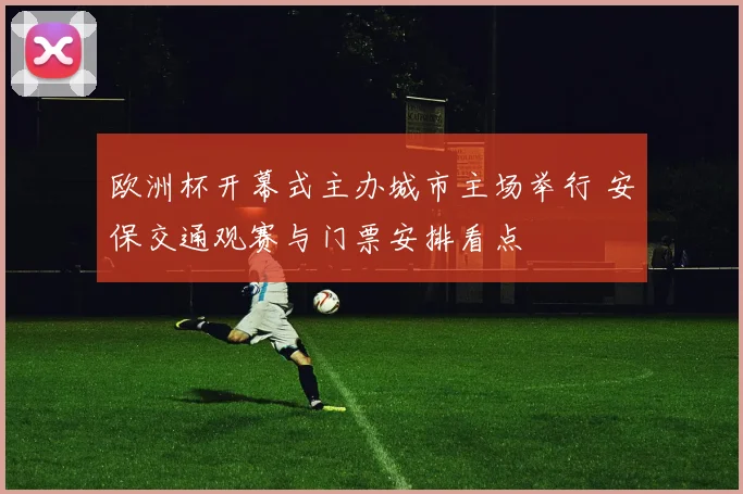 欧洲杯开幕式主办城市主场举行 安保交通观赛与门票安排看点