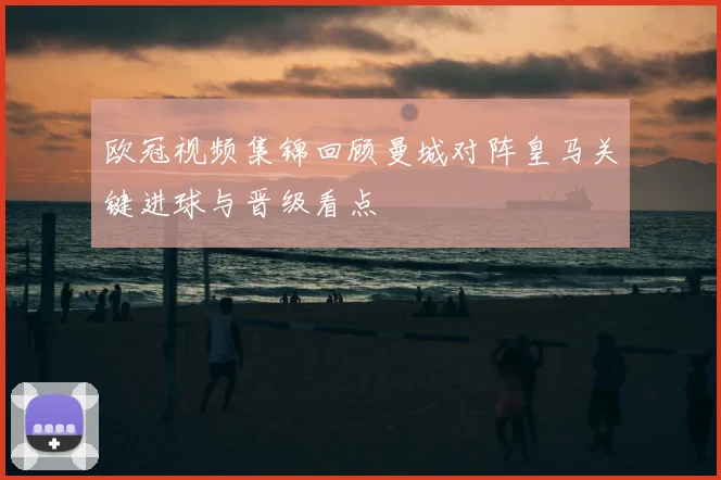 欧冠视频集锦回顾曼城对阵皇马关键进球与晋级看点