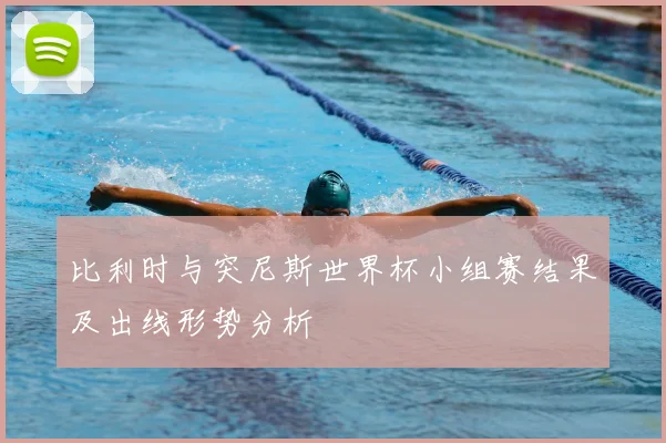 比利时与突尼斯世界杯小组赛结果及出线形势分析