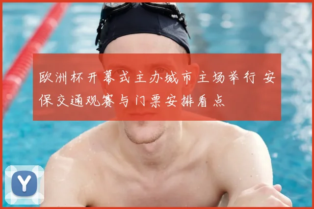 欧洲杯开幕式主办城市主场举行 安保交通观赛与门票安排看点