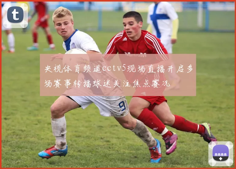 央视体育频道cctv5现场直播开启多场赛事转播球迷关注焦点赛况