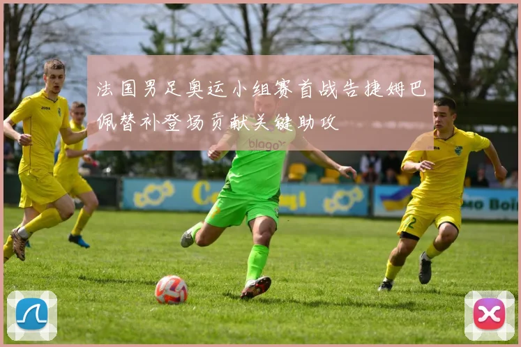 法国男足奥运小组赛首战告捷姆巴佩替补登场贡献关键助攻