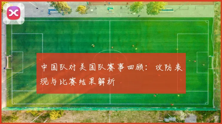 中国队对美国队赛事回顾:攻防表现与比赛结果解析
