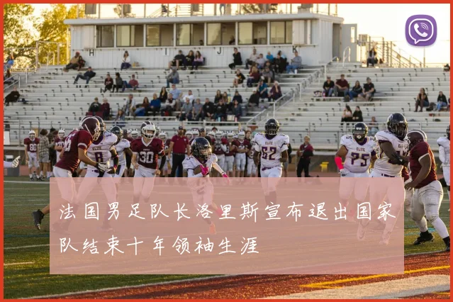 法国男足队长洛里斯宣布退出国家队结束十年领袖生涯