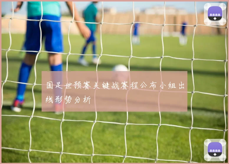 国足世预赛关键战赛程公布小组出线形势分析
