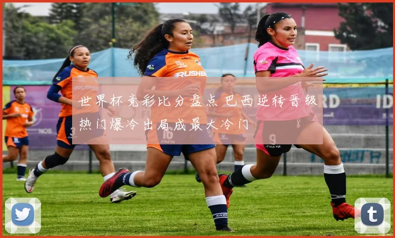 世界杯竞彩比分盘点 巴西逆转晋级热门爆冷出局成最大冷门