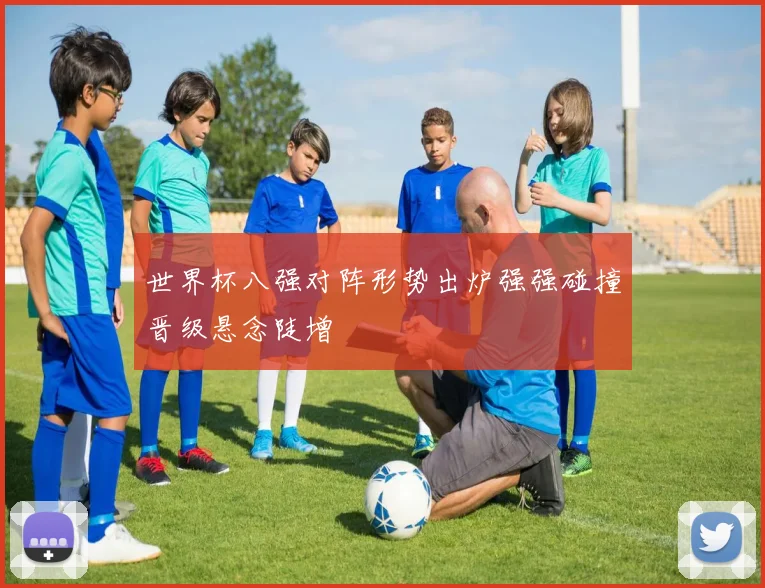 世界杯八强对阵形势出炉强强碰撞晋级悬念陡增