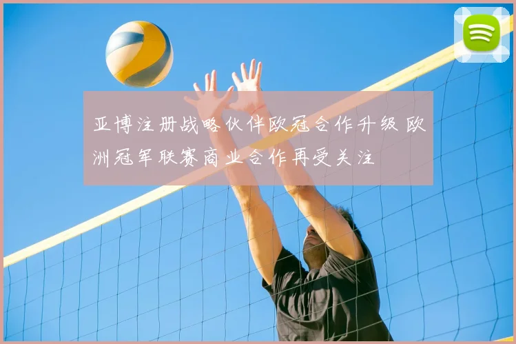 亚博注册战略伙伴欧冠合作升级 欧洲冠军联赛商业合作再受关注