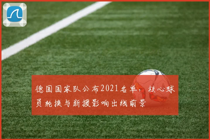 德国国家队公布2021名单，核心球员轮换与新援影响出线前景