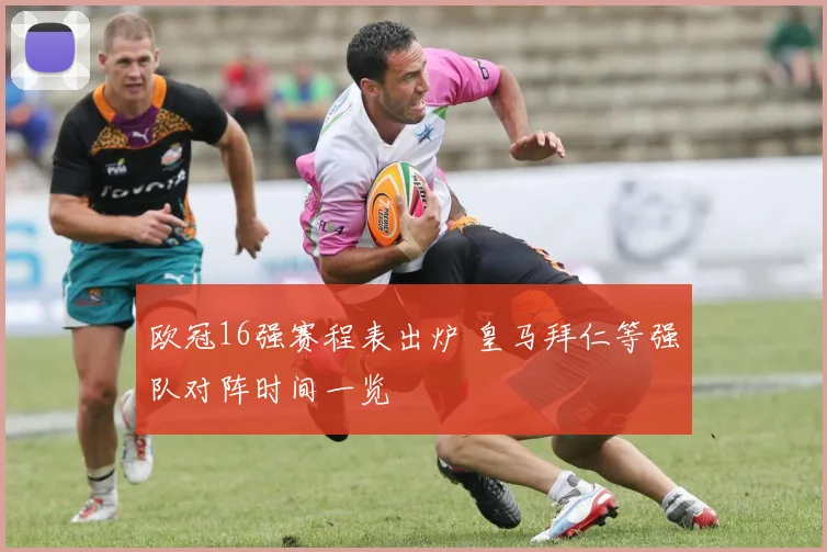 欧冠16强赛程表出炉 皇马拜仁等强队对阵时间一览