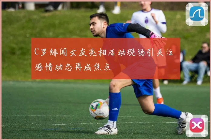 C罗绯闻女友亮相活动现场引关注 感情动态再成焦点