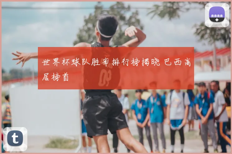 世界杯球队胜率排行榜揭晓 巴西高居榜首