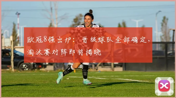 欧冠8强出炉:晋级球队全部确定,淘汰赛对阵即将揭晓