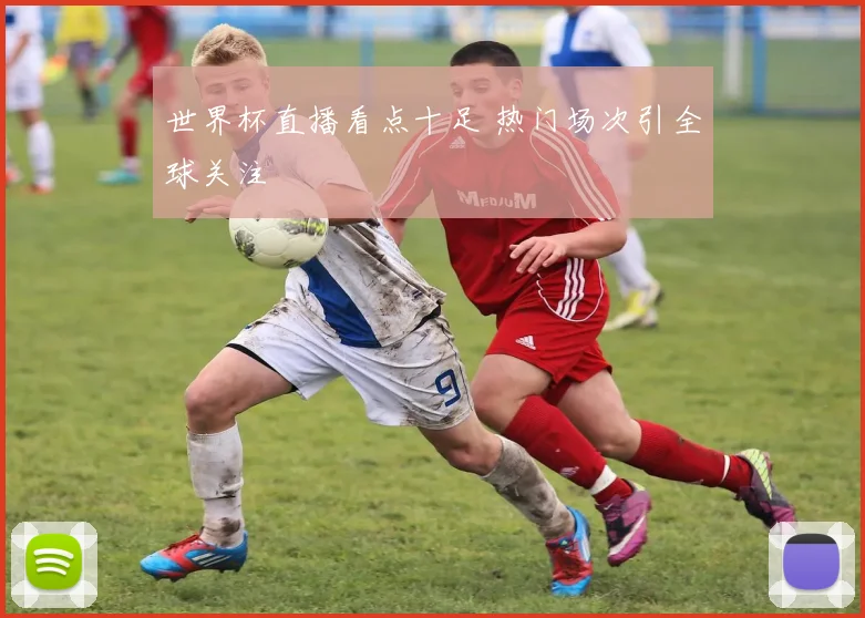 世界杯直播看点十足 热门场次引全球关注