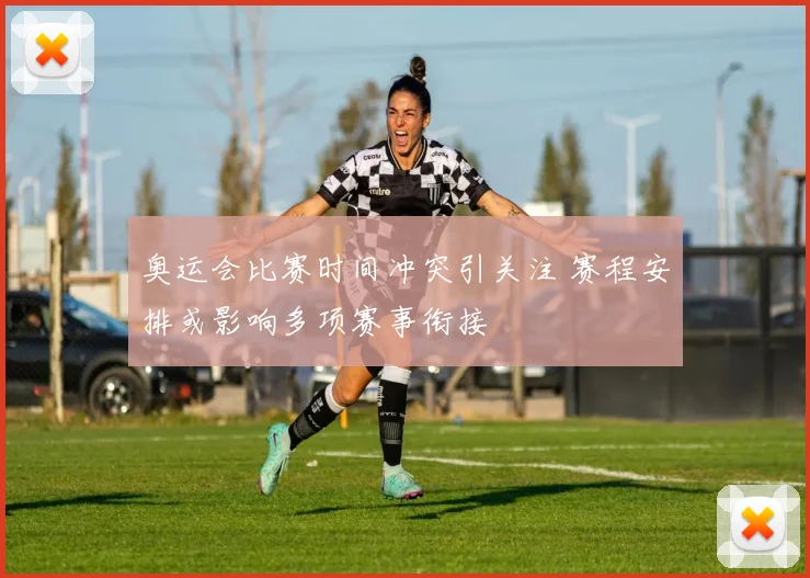 奥运会比赛时间冲突引关注 赛程安排或影响多项赛事衔接