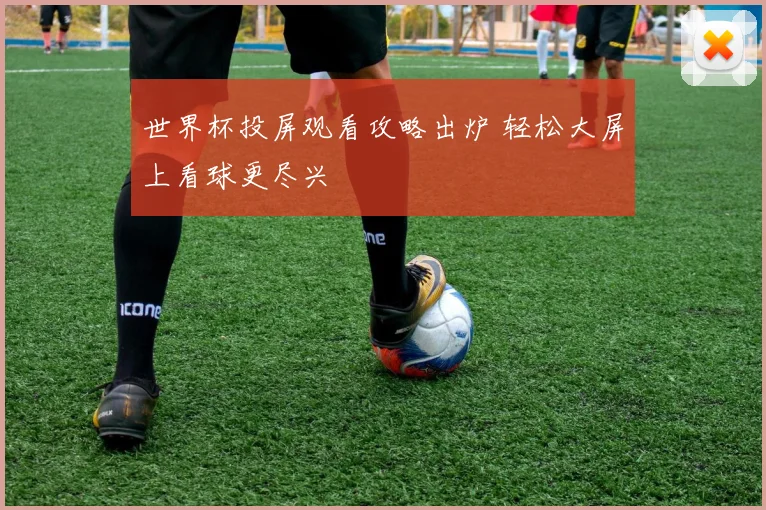 世界杯投屏观看攻略出炉 轻松大屏上看球更尽兴