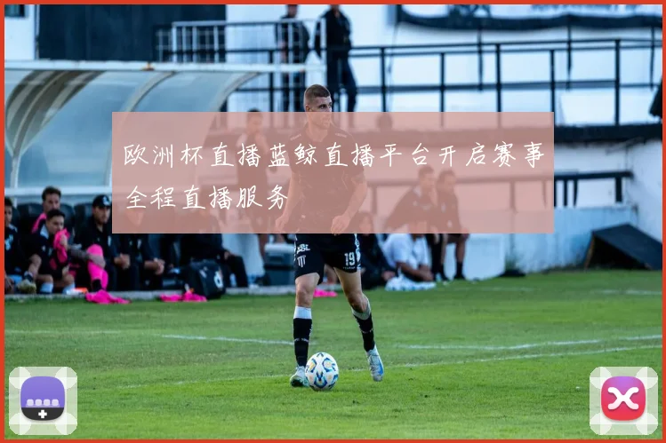 欧洲杯直播蓝鲸直播平台开启赛事全程直播服务