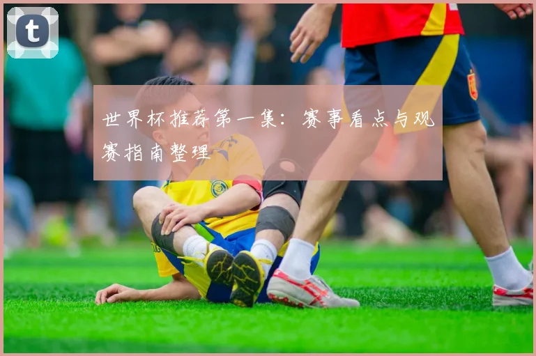世界杯推荐第一集:赛事看点与观赛指南整理