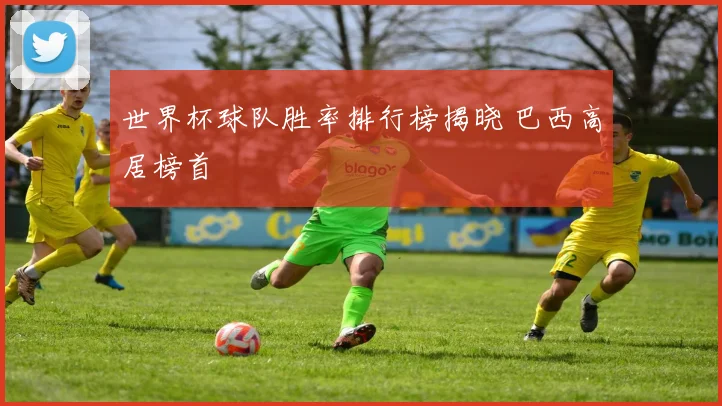 世界杯球队胜率排行榜揭晓 巴西高居榜首