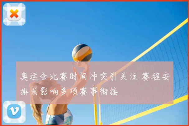 奥运会比赛时间冲突引关注 赛程安排或影响多项赛事衔接