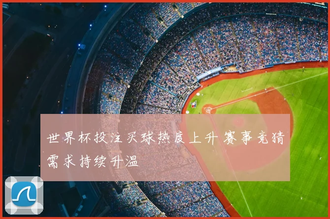 世界杯投注买球热度上升 赛事竞猜需求持续升温