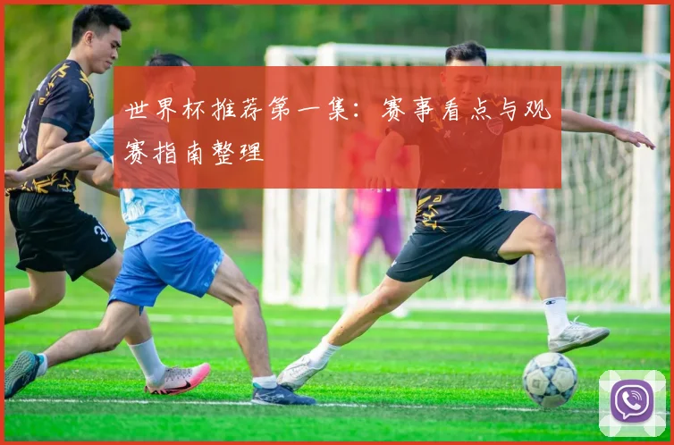 世界杯推荐第一集:赛事看点与观赛指南整理
