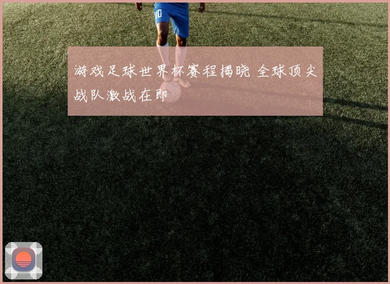 游戏足球世界杯赛程揭晓 全球顶尖战队激战在即