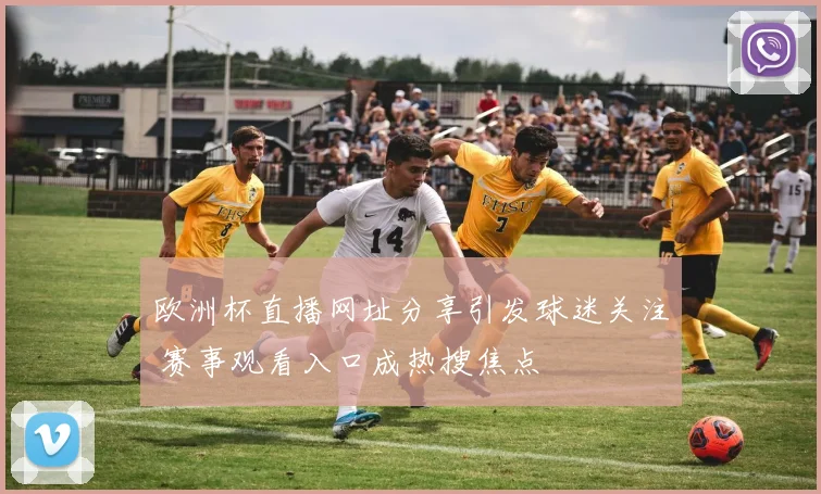 欧洲杯直播网址分享引发球迷关注 赛事观看入口成热搜焦点