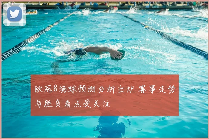 欧冠8场球预测分析出炉 赛事走势与胜负看点受关注