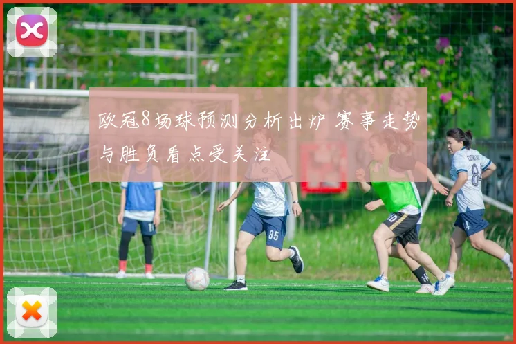 欧冠8场球预测分析出炉 赛事走势与胜负看点受关注